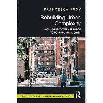 Rebuilding Urban Complexity A Configurational Approach to Postindustrial Cities