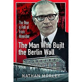 The Man Who Built the Berlin Wall The Rise and Fall of Erich Honecker