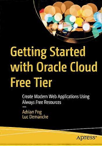 Getting Started with Oracle Cloud Free Tier: Create Modern Web Applications Using Always Free Resources