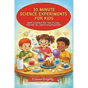 10 minute science experiments for kids - quick adventures that turn everyday materials into mind blowing discoveries