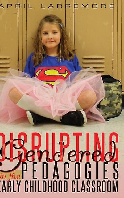 Disrupting Gendered Pedagogies In The Early Childhood Classroom by April Larremore Hardback Book