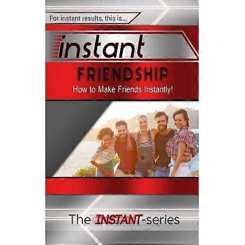 Instant Friendship: How to Make Friends Instantly!