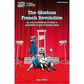 Die glorreiche Französische Revolution: oder: Warum es manchmal eine Guillotine braucht, um etwas zu erreichen (Modern Plays)