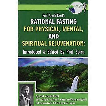 Prof. Arnold Ehret es Rational Fasting for Physical, Mental and Spiritual Rejuvenation: Introduced and Edited by Prof. Spira