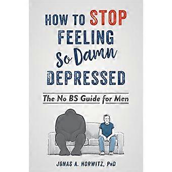 Stop Feeling So Damn Depressed The No BS Guide for Men