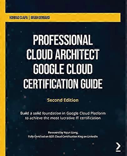 Professional Cloud Architect -  Google Cloud Certification  - Guide: Build a solid  - foundation in Google Cloud  - Platform to achieve the  - most lu