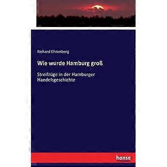 Wie Wurde Hamburg Grostreifzge In Der Hamburger Handelsgeschichte - Richard Ehrenberg - Paperback - English Book - History