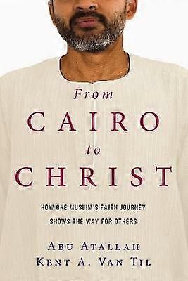 From Cairo to Christ How One Muslim`s Faith Journey Shows the Way for Others