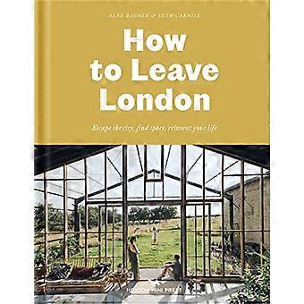 Comment quitter Londres: Évadez-vous de la ville, trouvez de l’espace, réinventez votre vie.