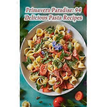 Primavera Paradise: 94 köstliche Pasta-Rezepte