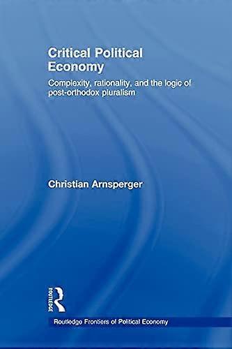 Critical Political Economy: Complexity Rationality and the Logic of Post Orthodox Pluralism