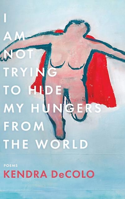 I Am Not Trying To Hide My Hungers From The World by Kendra DeColo Hardback Book