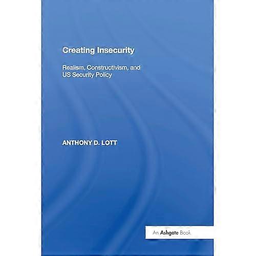 Creating Insecurity : Realism, Constructivism, and Us Security Policy