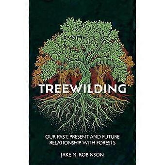 Treewilding Our Past Present And Future Relationship With Forests - Jake Robinson