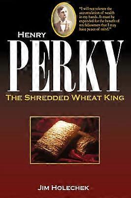 Henry Perky The Shredded Wheat King