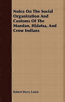 Notes On The Social Organization And Customs Of The Mandan Hidatsa And Crow Indians