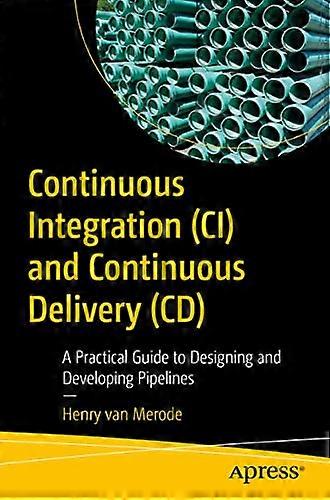 Continuous Integration (CI) and Continuous Delivery (CD) A Practical Guide to Designing and Developing Pipelines