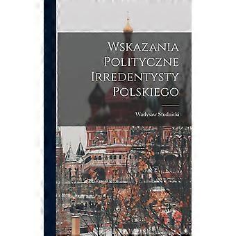 Wskazania Polityczne Irredentysty Polskiego - 1867-1953, Studnicki, Wadysaw - Hardcover - English Book - History