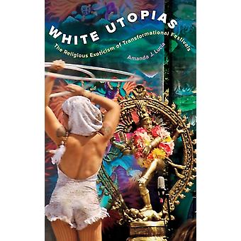 White Utopias The Religious Exoticism Of Transformational Festivals - Amanda J. Lucia