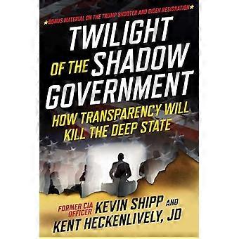 Twilight of the Shadow Government How Transparency Will Kill the Deep State