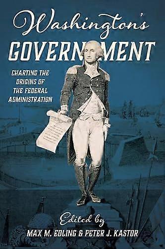 Washingtons Government: Charting the Origins of the Federal Administration