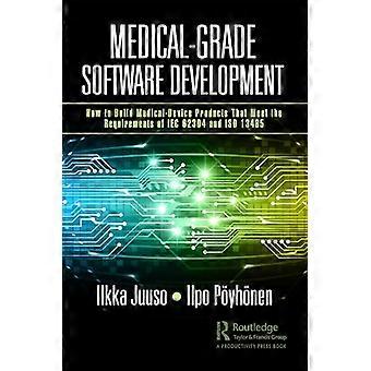 Medical Grade Software Development How to Build Medical Device Products That Meet the Requirements of IEC 62304 and ISO 13485