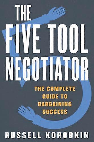 The Five Tool Negotiator The Complete Guide to Bargaining Success