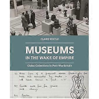 Museums in the Wake of Empire Global Collections in Post War Britain