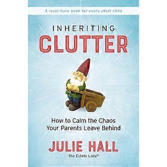 The Inheriting Clutter How To Calm The Chaos Your Parents Leave Behind - Julie Hall