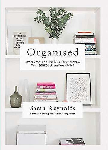 Organised: Simple Ways to declutter your house your schedule and your mind From Irelands leading professional Organiser
