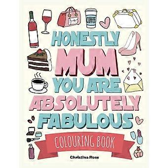 Honestly Mum You Are Absolutely Fabulous Colouring Book: The Perfect Mother's Day Gift For Deserving Mums