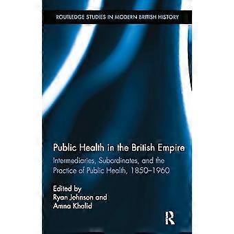 Public Health in the British Empire Intermediaries Subordinates and the Practice of Public Health 1850 1960