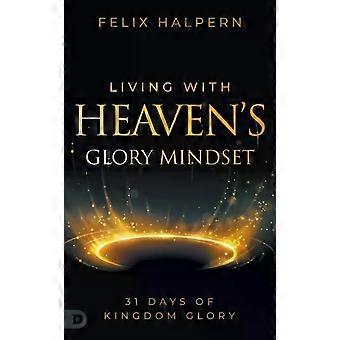 Living With Heaven's Glory Mindset 31 Days Of Kingdom Glory - Felix Halpern