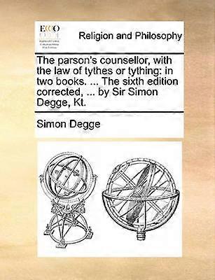 The parson's counsellor with the law of tythes or tything in two books  The sixth edition corrected  by Sir Simon Degge Kt