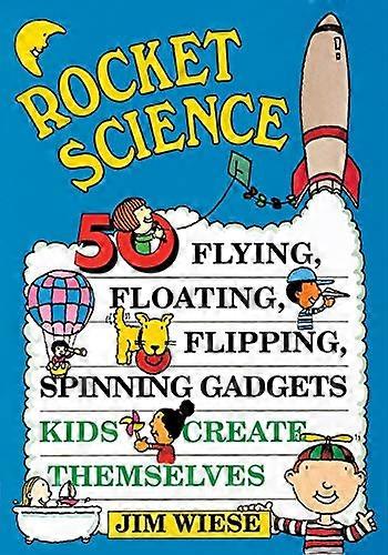 Rocket Science: 50 Flying Floating Flipping Spinning Gadgets Kids Create Themselves