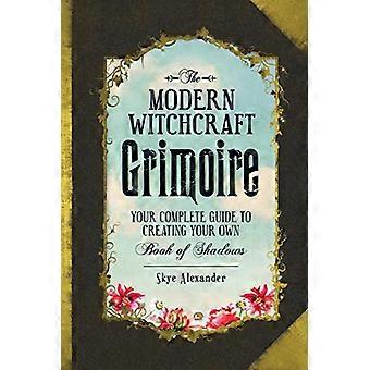 The Modern Witchcraft Grimoire Your Complete Guide to Creating Your Own Book of Shadows