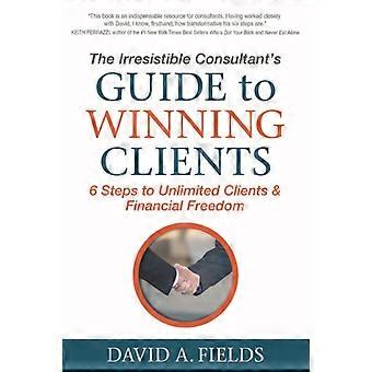 The Irresistible Consultant's Guide To Winning Clients 6 Steps To Unlimited Clie - David A. Fields - Paperback - en Book
