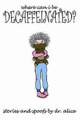 Where Can I Be Decaffeinated Stories and Spoofs by Dr Alice