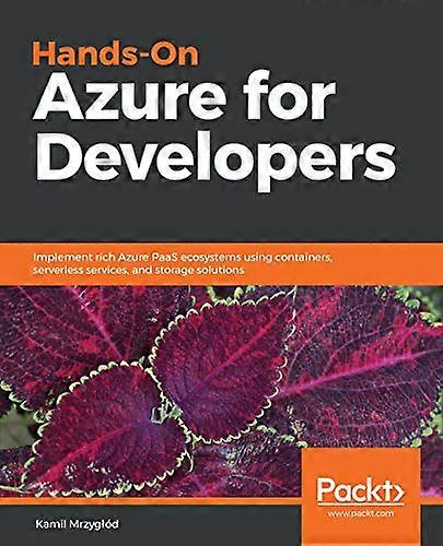 Hands - On Azure for  - Developers: Implement rich  - Azure PaaS ecosystems using -  containers, serverless  - services, and storage  - solutions