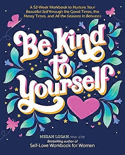 Be Kind to Yourself: A 52 Week Workbook to Nurture Your Beautiful Self through the Good Times the Messy Times and All the Seasons in Between