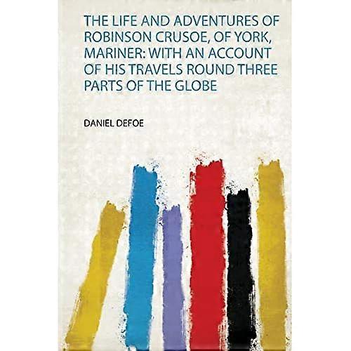 Life and Adventures of Robinson Crusoe of York Mariner : With an Account of His Travels Round Three Parts of the Globe