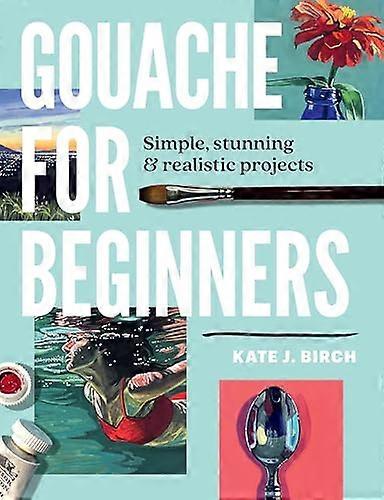 Gouache for Beginners: Simple Stunning & Realistic Projects