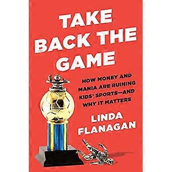 Take Back The Game: How Money and Mania Are Ruining Kids' Sports - and Why It Matters