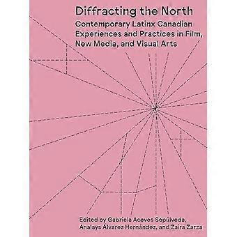 Diffracting the North Contemporary Latinx Canadian Experiences and Practices in Film New Media and Visual Arts