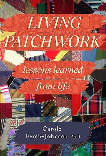 Living Patchwork Lessons Learned From Life - Carole Ferch-Johnson PhD