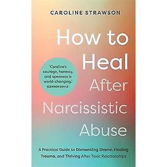 How To Heal After Narcissistic Abuse A Practical Guide To Dismantling Shame H - Caroline Strawson