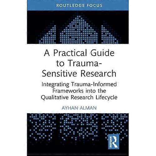A Practical Guide to Trauma-Sensitive Research: Integrating Trauma-Informed Frameworks into the Qualitative Research Lifecycle