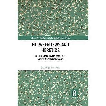 Between Jews and Heretics: Refiguring Justin Martyr's Dialogue with Trypho (Routledge Studies in the Early Christian World)