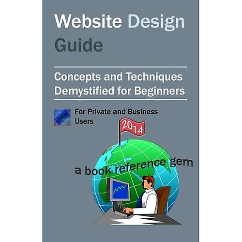 Website Design Guide For Private and Business Users: Introductory Concepts and Techniques Demystified For Beginners