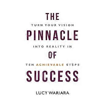 The Pinnacle Of Success - Turn Your Vision Into Reality In Ten Achievable Steps - Lucy Wariara